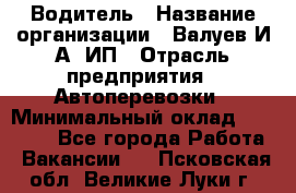 Водитель › Название организации ­ Валуев И.А, ИП › Отрасль предприятия ­ Автоперевозки › Минимальный оклад ­ 35 000 - Все города Работа » Вакансии   . Псковская обл.,Великие Луки г.